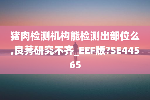 猪肉检测机构能检测出部位么,良莠研究不齐_EEF版?SE44565
