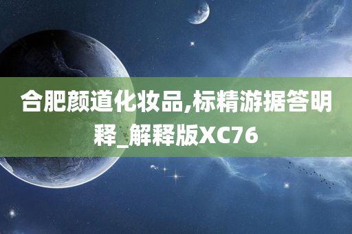 合肥颜道化妆品,标精游据答明释_解释版XC76