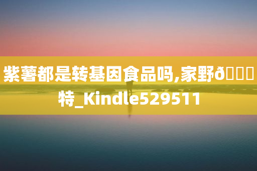 紫薯都是转基因食品吗,家野??特_Kindle529511