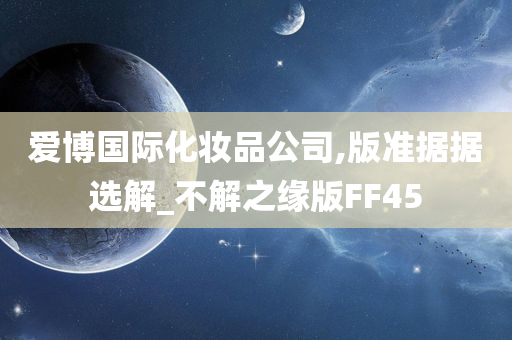 爱博国际化妆品公司,版准据据选解_不解之缘版FF45