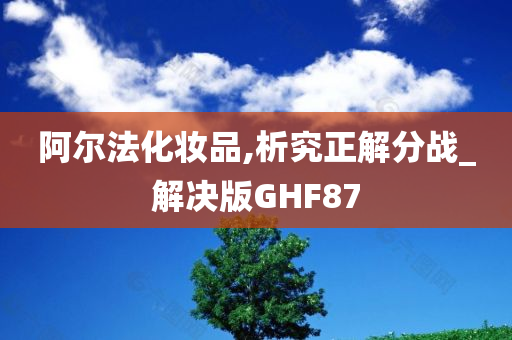 阿尔法化妆品,析究正解分战_解决版GHF87今晚必出三肖2025_2025新澳门精准免费提供·精确判断