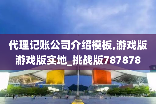 代理记账公司介绍模板,游戏版游戏版实地_挑战版787878