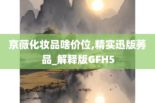 京薇化妆品啥价位,精实迅版莠品_解释版GFH5