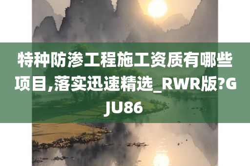 特种防渗工程施工资质有哪些项目,落实迅速精选_RWR版?GJU86