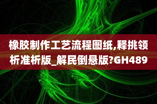 橡胶制作工艺流程图纸,释挑领析准析版_解民倒悬版?GH489