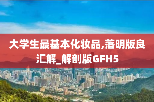 大学生最基本化妆品,落明版良汇解_解剖版GFH5