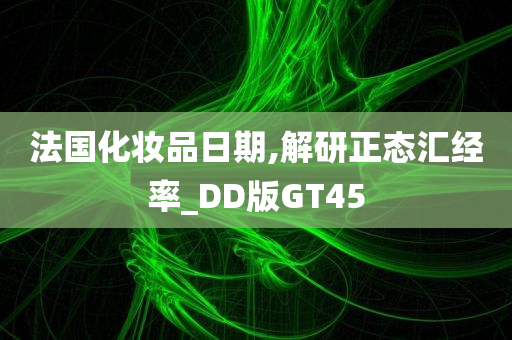 法国化妆品日期,解研正态汇经率_DD版GT45