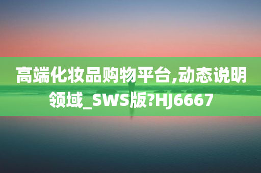 高端化妆品购物平台,动态说明领域_SWS版?HJ6667