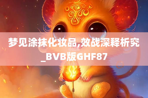 梦见涂抹化妆品,效战深释今晚必出三肖2025_2025新澳门精准免费提供·精确判断析究_BVB版GHF87