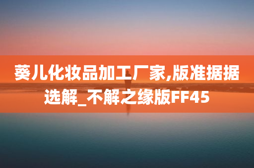 葵儿化妆品加工厂家,版准据据选解_不解之缘版FF45