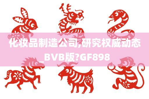 化妆品制造公司,研究权威动态_BVB版?GF898