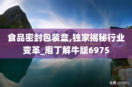 食品密封包装盒,独家揭秘行业变革_庖丁解牛版6975