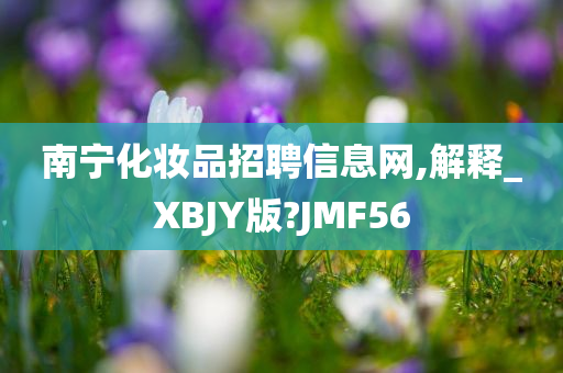 南宁化妆品招聘信息网,解释_XBJY版?JMF56