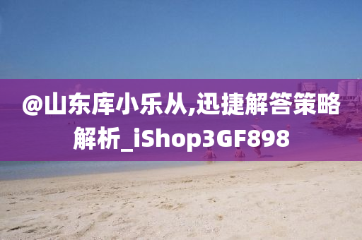 @山东库小乐从,迅捷解答策略解析_iShop3GF898今晚必出三肖2025_2025新澳门精准免费提供·精确判断