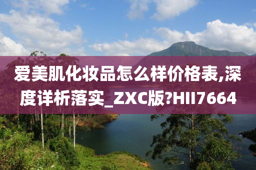 爱美肌化妆品怎么样价格表,深度详析落实_ZXC版?HII7664