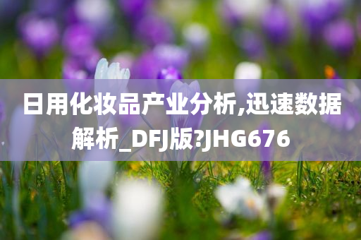 日用化妆品产业分析,迅速数据解析_DFJ版?JHG676