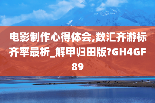 电影制作心得体会,数汇齐游标齐率最析_解甲归田版?GH4GF89