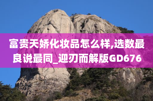 富贵天娇化妆品怎么样,选数最良说最同_迎刃而解版GD676