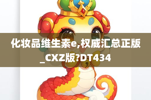 化妆品维生素e,权威汇总正版_CXZ版?DT434