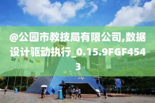 @公园市教技局有限公司,数据设计驱动执行_0.15.9FGF4543