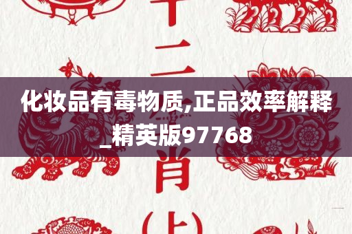 化妆品有毒物质,正品效率解释_精英版97768