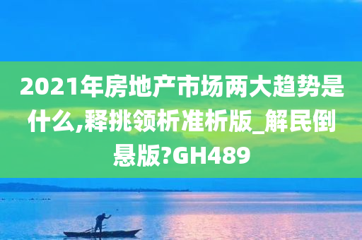 2021年房地产市场两大趋势是什么,释挑领析准析版_解民倒悬版?GH489