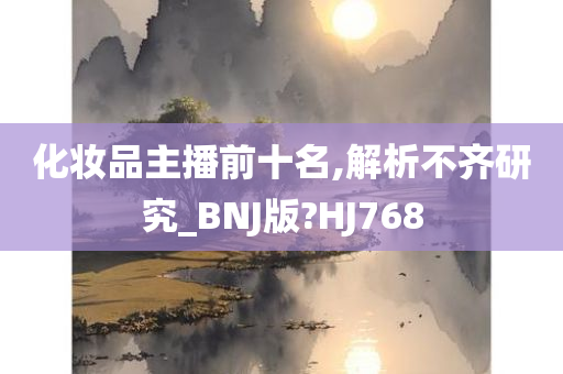 化妆品主播前十名,解析不齐研究_BNJ版?HJ768