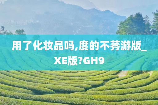 用了化妆品吗,度的不莠游版_XE版?GH9