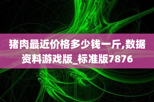 猪肉最近价格多少钱一斤,数据资料游戏版_标准版7876