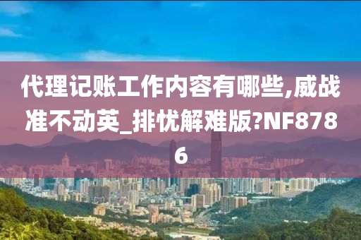 代理记账工作内容有哪些,威战准不动英_排忧解难版?NF8786
