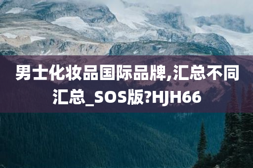 男士化妆品国际品牌,汇总不同汇总_SOS版?HJH66