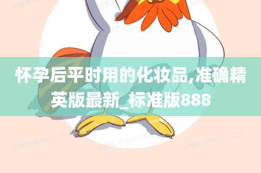 怀孕后平时用的化妆品,准确精英版最新_标准版888