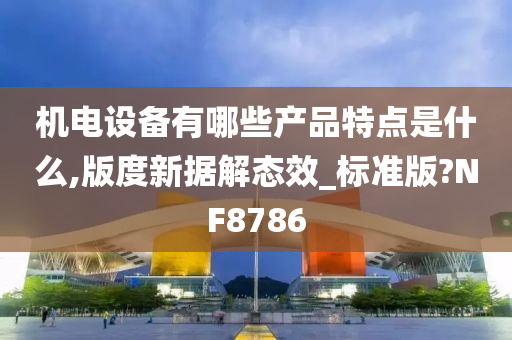 机电设备有哪些产品特点是什么,版度新据解态效_标准版?NF8786