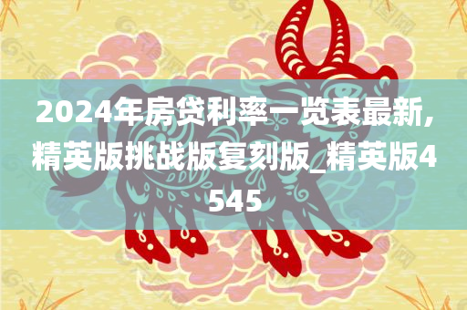 2024年房贷利率一览表最新,精英版挑战版复刻版_精英版4545