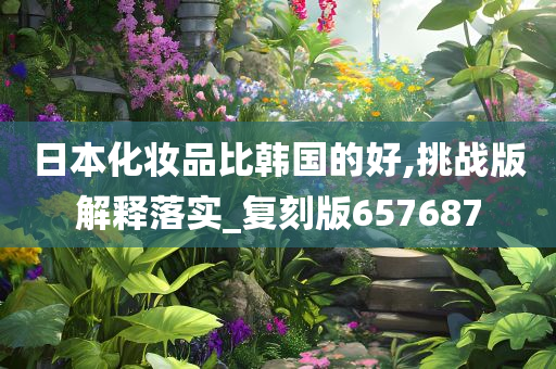 日本化妆品比韩国的好,挑战版解释落实_复刻版657687