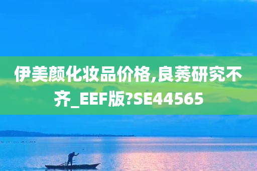 伊美颜化妆品价格,良莠研究不齐_EEF版?SE44565