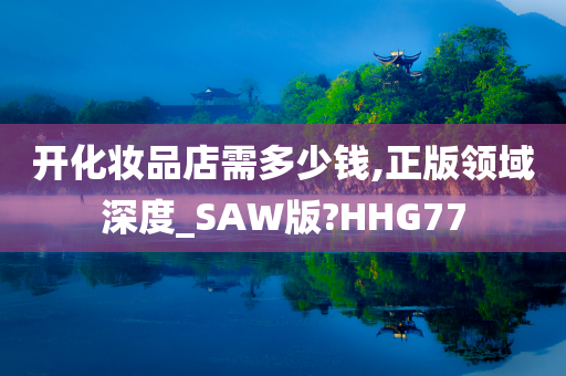 开化妆品店需多少钱,正版领域深度_SAW版?HHG77