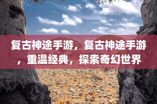 复古神途手游，复古神途手游，重温经典，探索奇幻世界