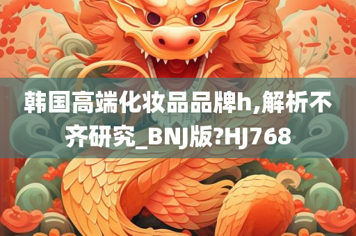 韩国高端化妆品品牌h,解析不齐研究_BNJ版?HJ768