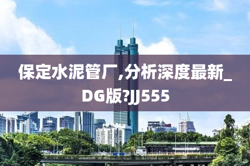 保定水泥管厂,分析深度最新_DG版?JJ555