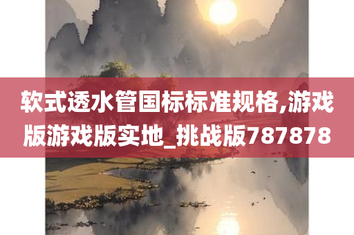 软式透水管国标标准规格,游戏版游戏版实地_挑战版787878