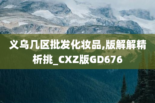 义乌几区批发化妆品,版解解精析挑_CXZ版GD676