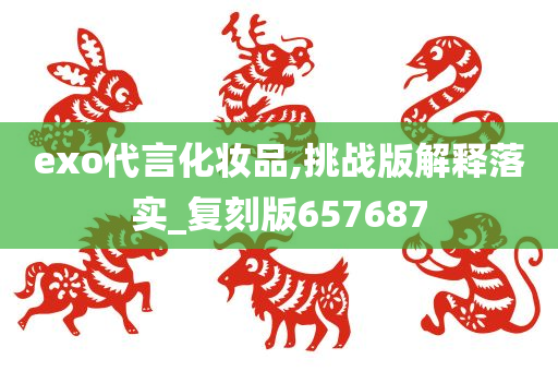 exo代言化妆品,挑战版解释落实_复刻版657687