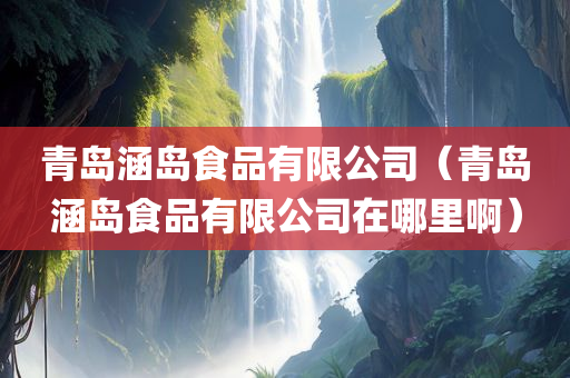 青岛涵岛食品有限公司（青岛涵岛食品有限公司在哪里啊）