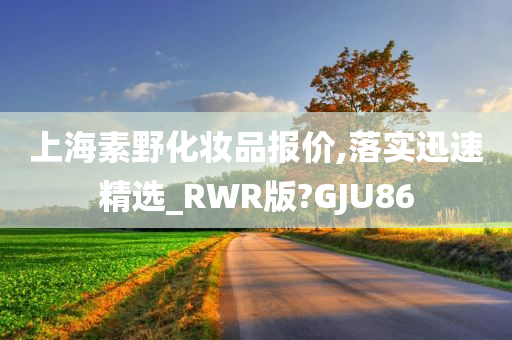 上海素野化妆品报价,落实迅速精选_RWR版?GJU86