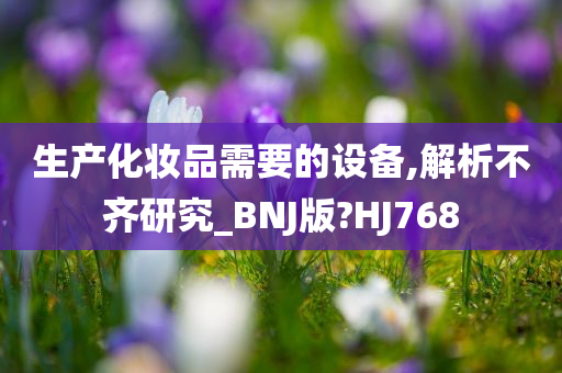 生产化妆品需要的设备,解析不齐研究_BNJ版?HJ768
