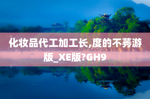化妆品代工加工长,度的不莠游版_XE版?GH9