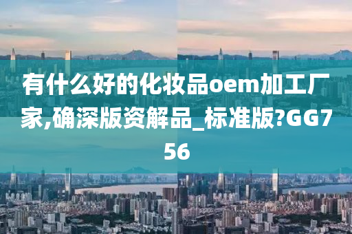 有什么好的化妆品oem加工厂家,确深版资解品_标准版?GG756