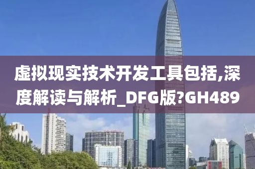 虚拟现实技术开发工具包括,深度解读与解析_DFG版?GH489