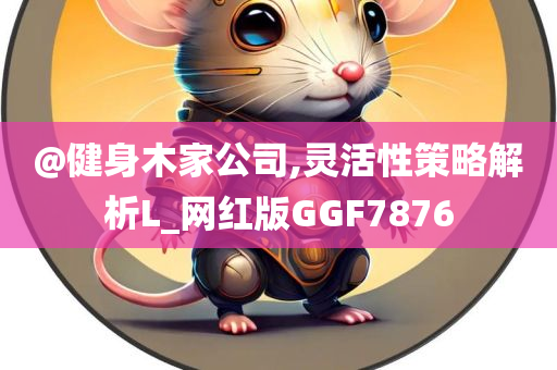 @健身木家公司,灵活性策略解析L_网红版GGF7876
